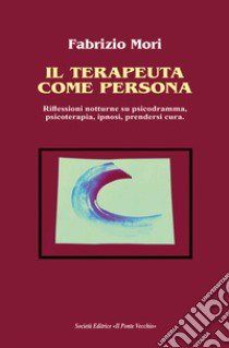 Il terapeuta come persona. Riflessioni notturne su psicodramma, psicoterapia, ipnosi, prendersi cura libro di Mori Fabrizio