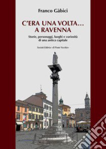 C'era una volta... a Ravenna. Storie, personaggi, luoghi e curiosità di una antica capitale libro di Gabici Franco