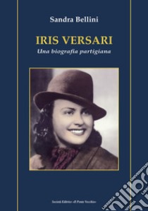 Iris Versari. Una biografia partigiana libro di Bellini Sandra