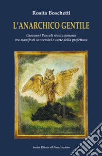 L'anarchico gentile. Giovanni Pascoli rivoluzionario tra manifesti sovversivi e carte della prefettura libro di Boschetti Rosita