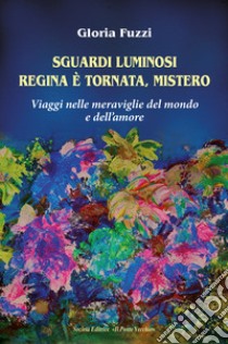 Sguardi luminosi. Regina è tornata, mistero. Viaggi nelle meraviglie del mondo e dell'amore libro di Fuzzi Gloria