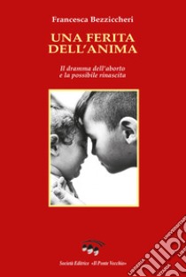 Una ferita dell'anima. Il dramma dell'aborto e la possibile rinascita libro di Bezziccheri Francesca