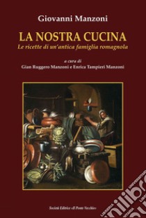 La nostra cucina. Le ricette di un'antica famiglia romagnola libro di Manzoni Giovanni; Manzoni G. R. (cur.); Tampieri Manzoni E. (cur.)