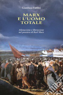 Marx e l'uomo totale. Alienazione e liberazione nel pensiero di Karl Marx libro di Fabbri Gianluca