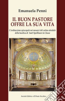 Il buon pastore offre la sua vita. L'ordinazione episcopale nei mosaici del catino absidale della basilica di Sant'Apollinare in Classe libro di Penni Emanuela