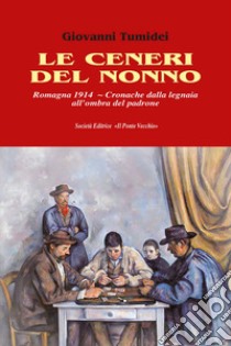 Le ceneri del nonno. Romagna 1914. Cronache dalla legnaia all'ombra del padrone libro di Tumidei Giovanni