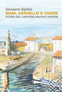 Mani, cervello e cuore. Storia dei cantieri Sartini libro di Sartini Giovanni