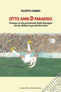 Otto anni D paradiso. Cronaca di una provinciale della Romagna che ha sfidato le grandi del calcio libro di Fabbri Filippo