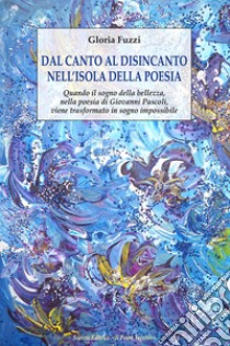 Dal canto al disincanto nell'isola della poesia. Quando il sogno della bellezza, nella poesia di Giovanni Pascoli, viene trasformato in sogno impossibile libro di Fuzzi Gloria