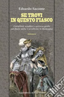 Se trovi in questo fiasco. Cavalieri, scudieri e povera gente sul finire della Cavalleria in Romagna libro di Saccone Edoardo