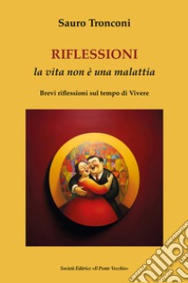 Riflessioni. La vita non è una malattia. Brevi riflessioni sul tempo di vivere libro di Tronconi Sauro