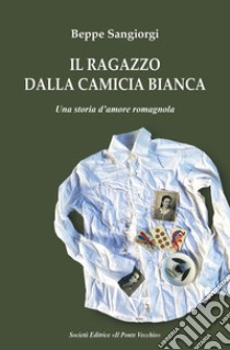 Il ragazzo dalla camicia bianca. Una storia d'amore romagnola libro di Sangiorgi Beppe