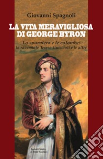 La vita meravigliosa di George Byron. Lo sparviero e le colombe: la ravennate Teresa Guiccioli e le altre libro di Spagnoli Giovanni