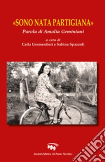 «Sono nata partigiana». Parola di Amalia Geminiani libro di Grementieri C. (cur.); Spazzoli S. (cur.)