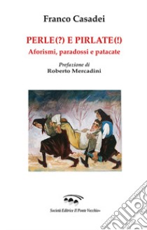 Perle(?) e pirlate(!). Aforismi, paradossi, patacate libro di Casadei Franco