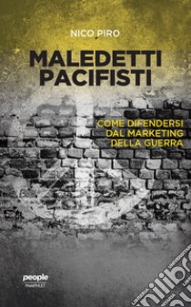 Maledetti pacifisti. Come difendersi dal marketing della guerra libro di Piro Nico