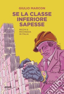 Se la classe inferiore sapesse. Ricchi e ricchezza in Italia. Nuova ediz. libro di Marcon Giulio