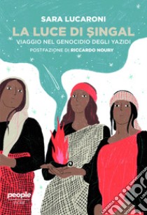 La luce di Singal. Viaggio nel genocidio degli Yazidi libro di Lucaroni Sara