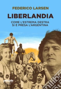 Liberlandia. Come l'estrema destra si è presa l'Argentina libro di Larsen Federico