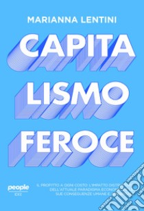 Capitalismo feroce. Il profitto a ogni costo: l'impatto distruttivo dell'attuale paradigma economico e le sue conseguenze umane e ambientali libro di Lentini Marianna