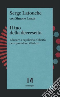 Il tao della decrescita. Educare a equilibrio e libertà per riprenderci il futuro libro di Latouche Serge; Lanza Simone