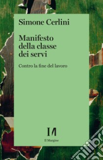 Manifesto della classe dei servi. Contro la fine del lavoro libro di Cerlini Simone