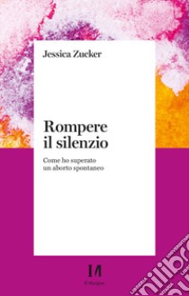 Rompere il silenzio. Come ho superato un aborto spontaneo libro di Zucker Jessica; Grussu P. (cur.); Quatraro R. M. (cur.)