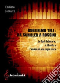 Guglielmo Tell. Da Schiller a Rossini. Le fonti letterarie, il libretto e l'analisi di una regia. Ediz. a spirale libro di De Marco Emiliano