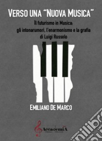 Verso una nuova musica. Il futurismo in musica: gli intonarumori, l'enarmonismo e la grafia di Luigi Russolo. Ediz. a spirale libro di De Marco Emiliano