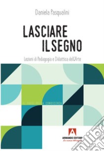 Lasciare il segno. Lezioni di pedagogia e didattica dell'arte libro di Pasqualini Daniela