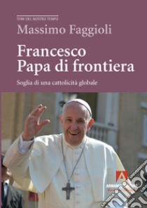 Francesco papa di frontiera. Soglia di una cattolicità globale libro di Faggioli Massimo