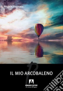 Il mio arcobaleno libro di Bagnato Angelo