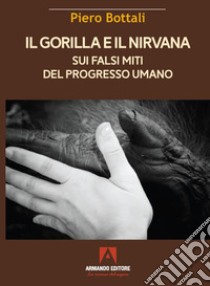 Il gorilla e il nirvana. Sui falsi miti del progresso umano libro di Bottali Piero