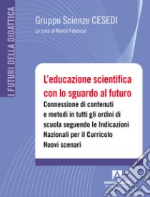 L'educazione scientifica con lo sguardo al futuro. Connessione di contenuti e metodi in tutti gli ordini di scuola seguendo le Indicazioni Nazionali per il Curricolo. Nuovi scenari. Con QR code libro di Falasca M. (cur.)