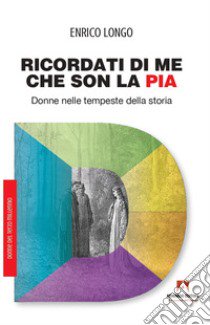 Ricordati di me che son la Pia. Donne nelle tempeste della storia libro di Longo Enrico