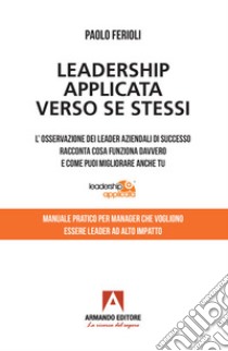 Leadership applicata verso se stessi. L'osservazione dei leader aziendali di successo racconta cosa funziona davvero e come puoi migliorare anche tu libro di Ferioli Paolo