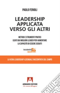 Leadership applicata verso gli altri. Metodi e strumenti pratici usati dai migliori leader per aumentare la capacità di essere seguiti libro di Ferioli Paolo