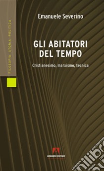 Gli abitatori del tempo. Cristianesimo, marxismo, tecnica libro di Severino Emanuele