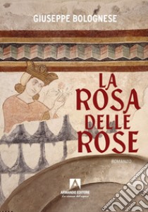 La rosa delle rose libro di Bolognese Giuseppe