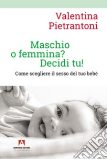 Maschio o femmina? Decidi tu! Come scegliere il sesso del tuo bebè libro di Pietrantoni Valentina