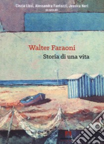 Walter Faraoni. Storia di una vita libro di Lissi C. (cur.); Fantozzi A. (cur.); Neri J. (cur.)