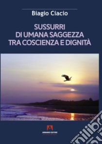 Sussurri di umana saggezza tra coscienza e dignità libro di Ciacio Biagio