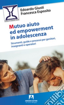 Mutuo aiuto e empowerment in adolescenza. Strumenti, guide e e processi per genitori, insegnanti e operatori libro di Giusti Edoardo; Esposito Francesca