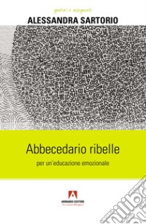 Abbecedario ribelle per un'educazione emozionale libro di Sartorio Alessandra