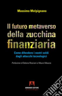 Il futuro metaverso della zucchina finanziaria. Come difendere i nostri soldi dagli attacchi tecnologici libro di Melpignano Massimo