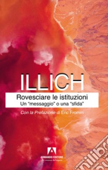 Rovesciare le istituzioni. Un «messaggio» o una «sfida»? libro di Illich Ivan