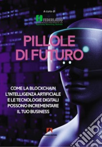 Pillole di futuro. Come la blockchain l'intelligenza artificiale e le tecnologie digitali possono incrementare il tuo business libro di Federlazio (cur.)