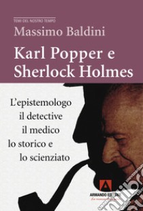 Karl Popper e Sherlock Holmes. L'epistemologo, il detective, il medico, lo storico e lo scienziato libro di Baldini Massimo