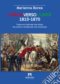 Italia verso l'Unità 1815-1870. Come era naturale che fosse ma come fu innaturale che avvenisse libro di Borea Marianna