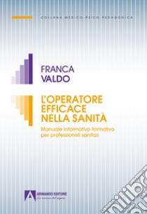 L'operatore efficace nella sanità. Manuale informativo-formativo per professionisti sanitari libro di Valdo Franca